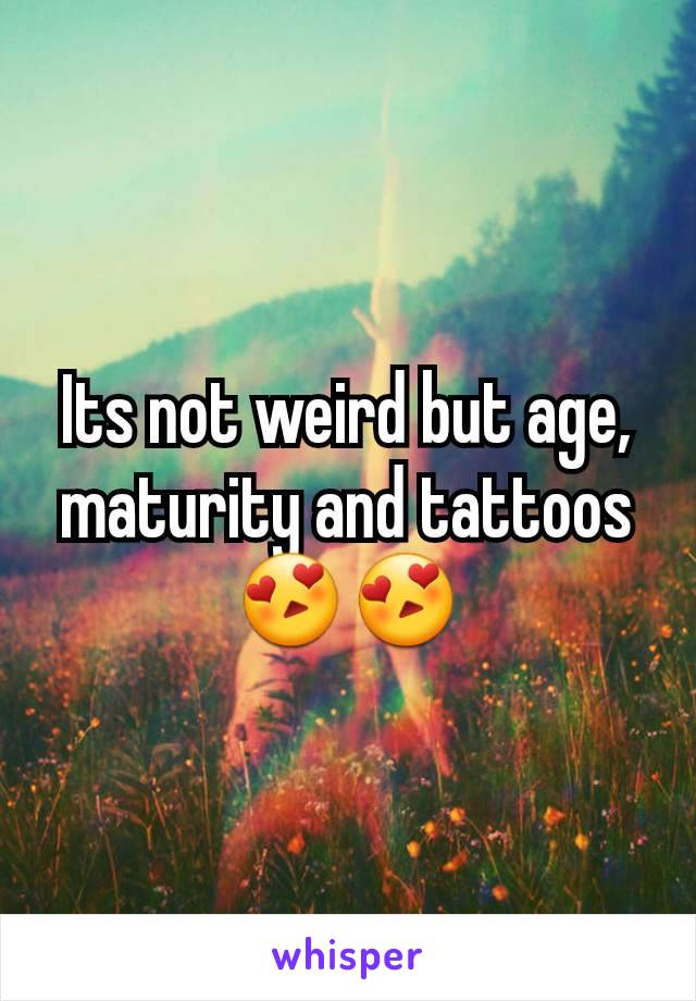 Its not weird but age, maturity and tattoos 😍😍