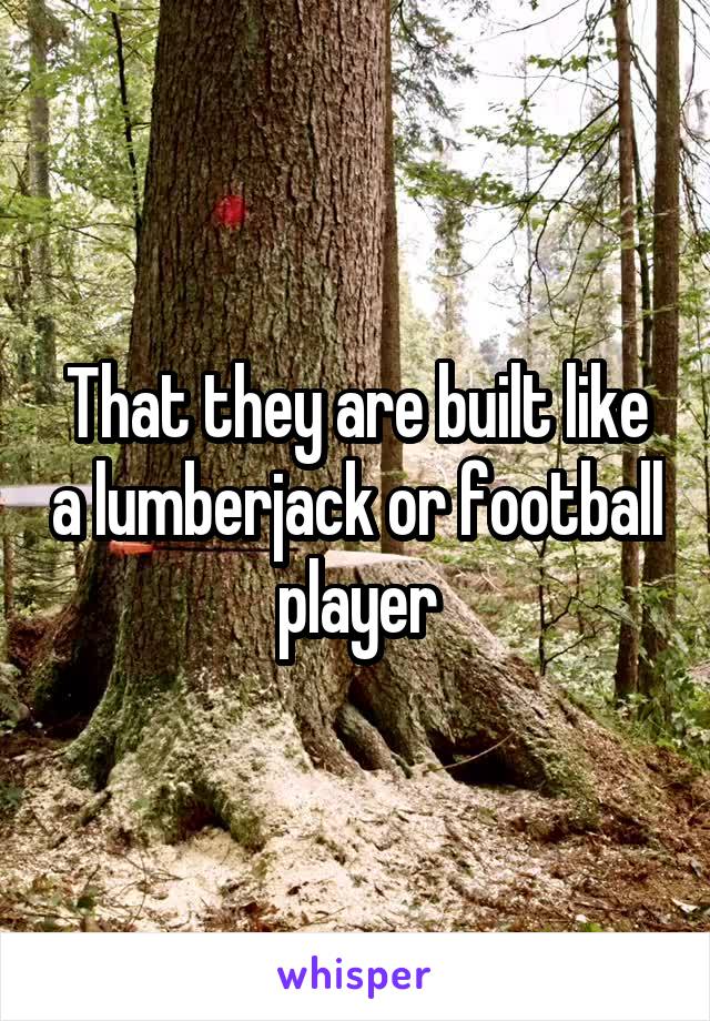 That they are built like a lumberjack or football player