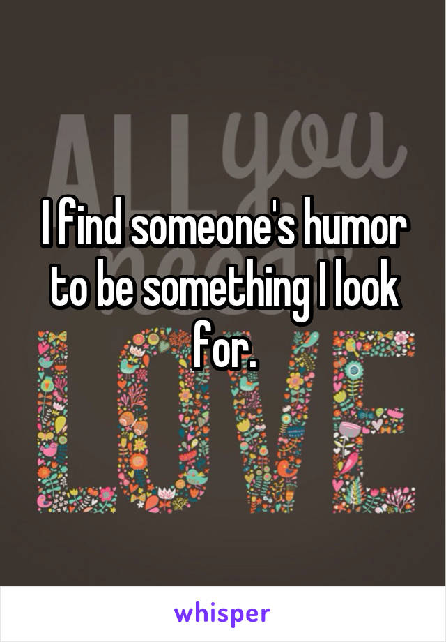 I find someone's humor to be something I look for.
