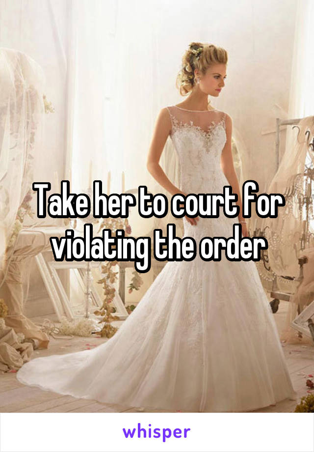 Take her to court for violating the order