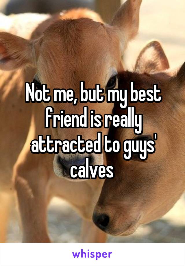 Not me, but my best friend is really attracted to guys' calves 