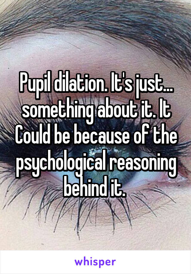 Pupil dilation. It's just... something about it. It Could be because of the psychological reasoning behind it. 