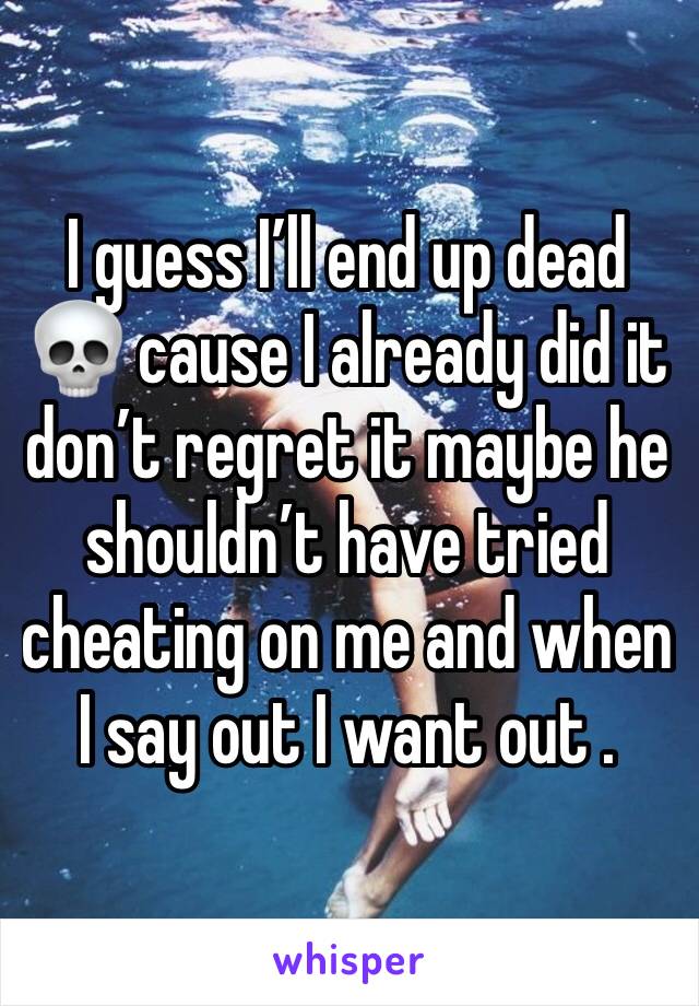 I guess I’ll end up dead 💀 cause I already did it don’t regret it maybe he shouldn’t have tried cheating on me and when I say out I want out .