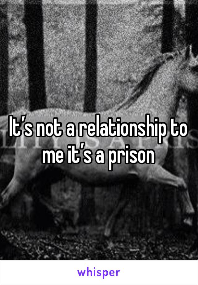 It’s not a relationship to me it’s a prison