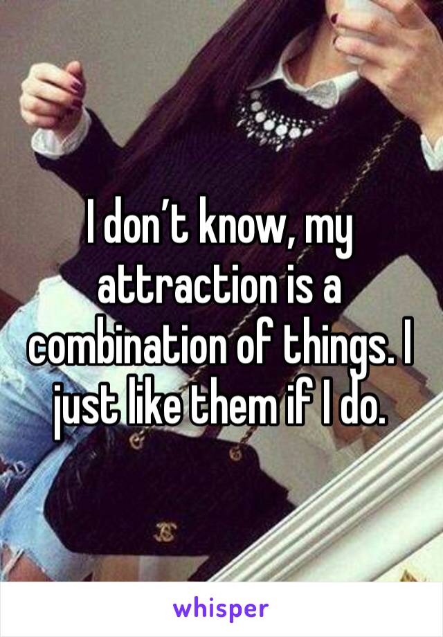 I don’t know, my attraction is a combination of things. I just like them if I do.