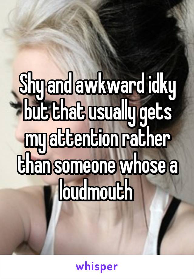 Shy and awkward idky but that usually gets my attention rather than someone whose a loudmouth 