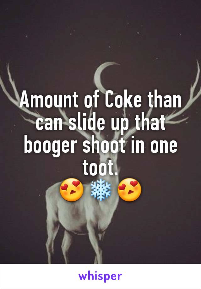 Amount of Coke than can slide up that booger shoot in one toot.
😍❄️😍