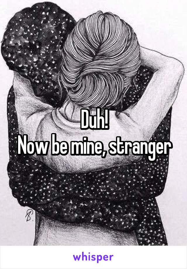 Duh!
Now be mine, stranger