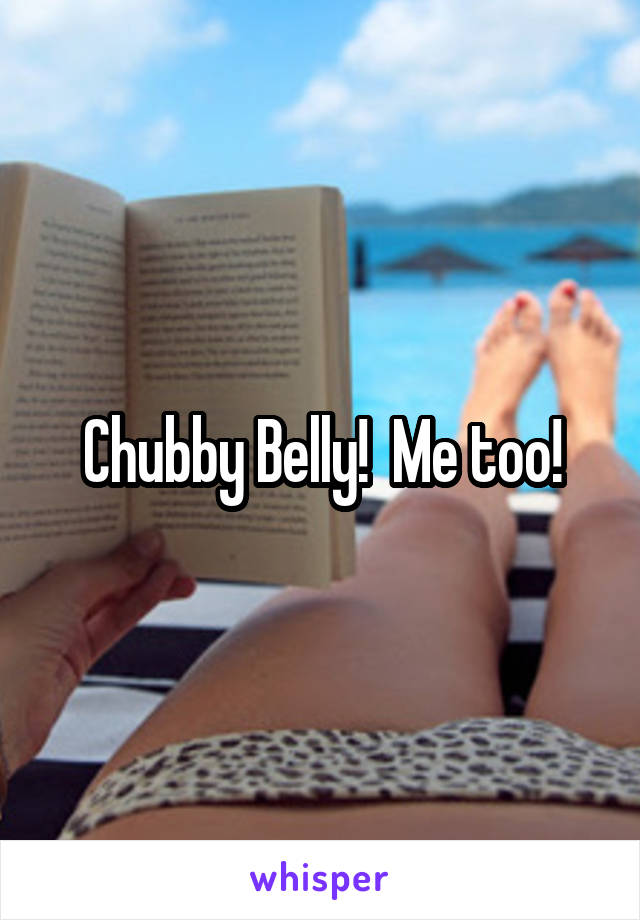 Chubby Belly!  Me too!