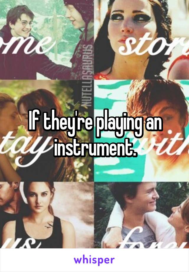 If they're playing an instrument.