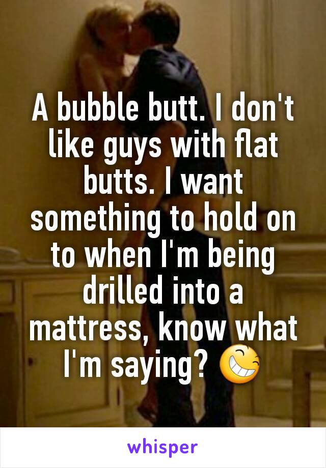 A bubble butt. I don't like guys with flat butts. I want something to hold on to when I'm being drilled into a mattress, know what I'm saying? 😆