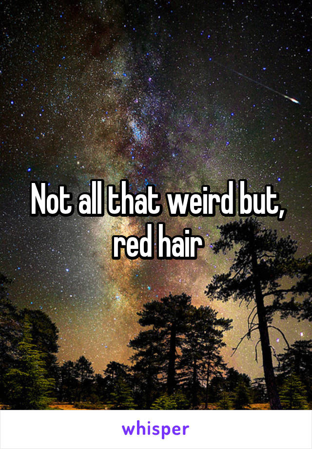 Not all that weird but, red hair