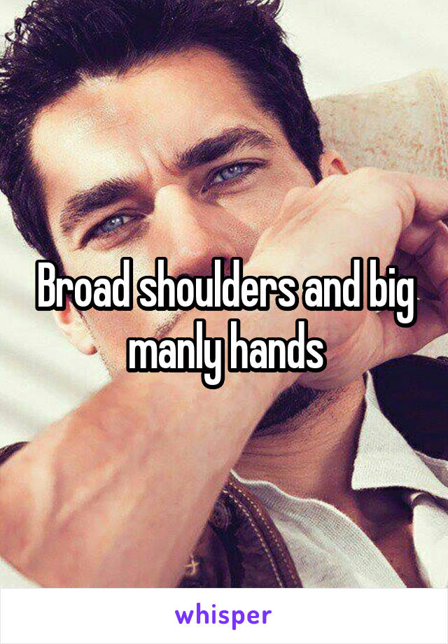 Broad shoulders and big manly hands