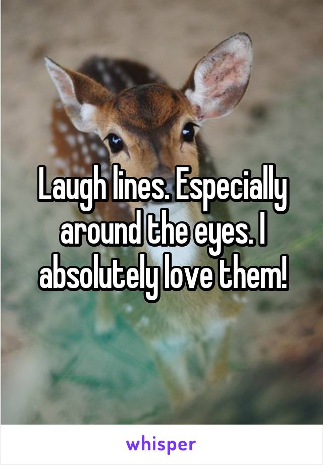 Laugh lines. Especially around the eyes. I absolutely love them!