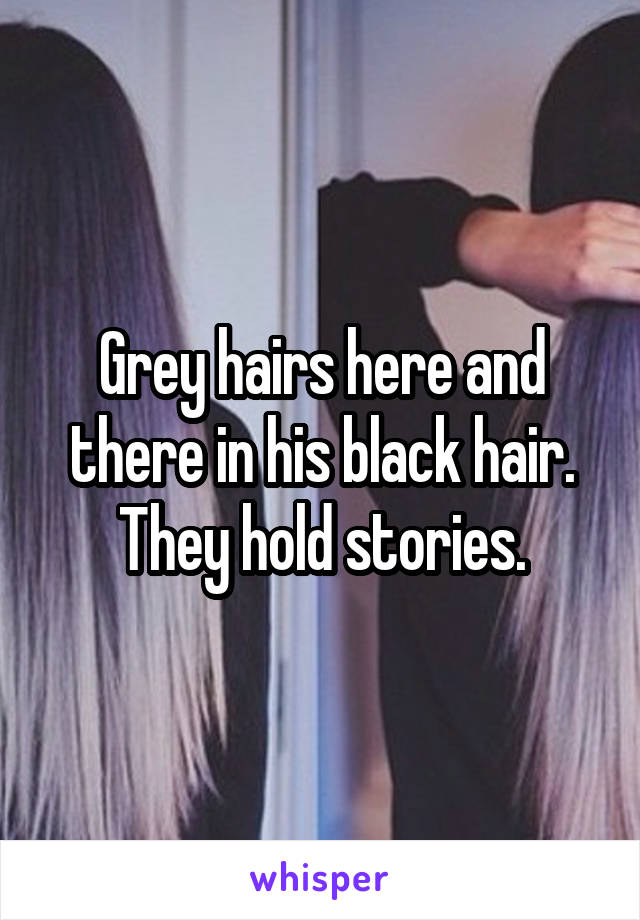 Grey hairs here and there in his black hair. They hold stories.