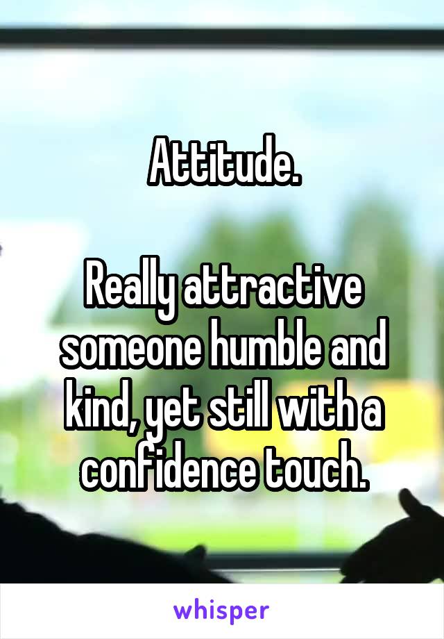 Attitude.

Really attractive someone humble and kind, yet still with a confidence touch.