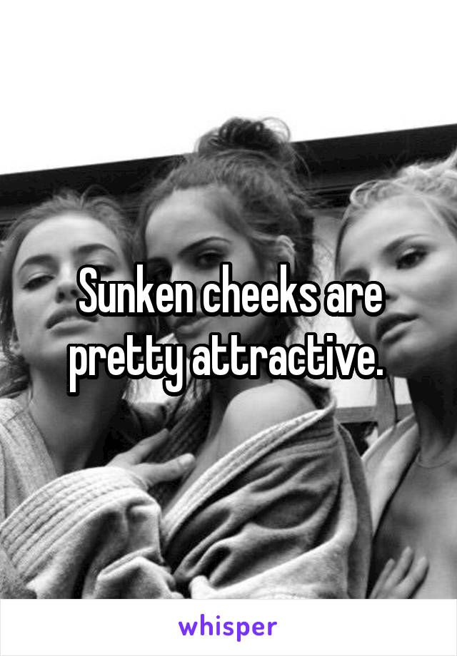 Sunken cheeks are pretty attractive. 