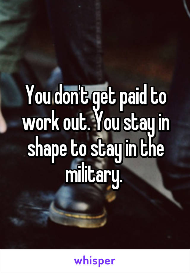 You don't get paid to work out. You stay in shape to stay in the military. 