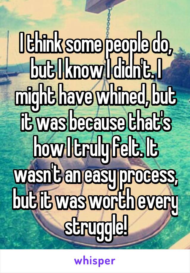 I think some people do, but I know I didn't. I might have whined, but it was because that's how I truly felt. It wasn't an easy process, but it was worth every struggle!