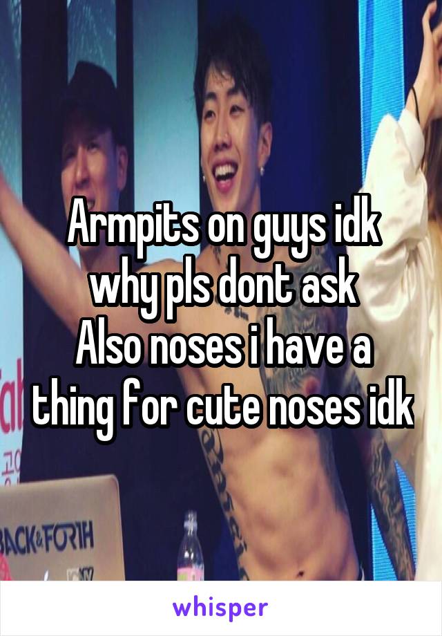 Armpits on guys idk why pls dont ask
Also noses i have a thing for cute noses idk