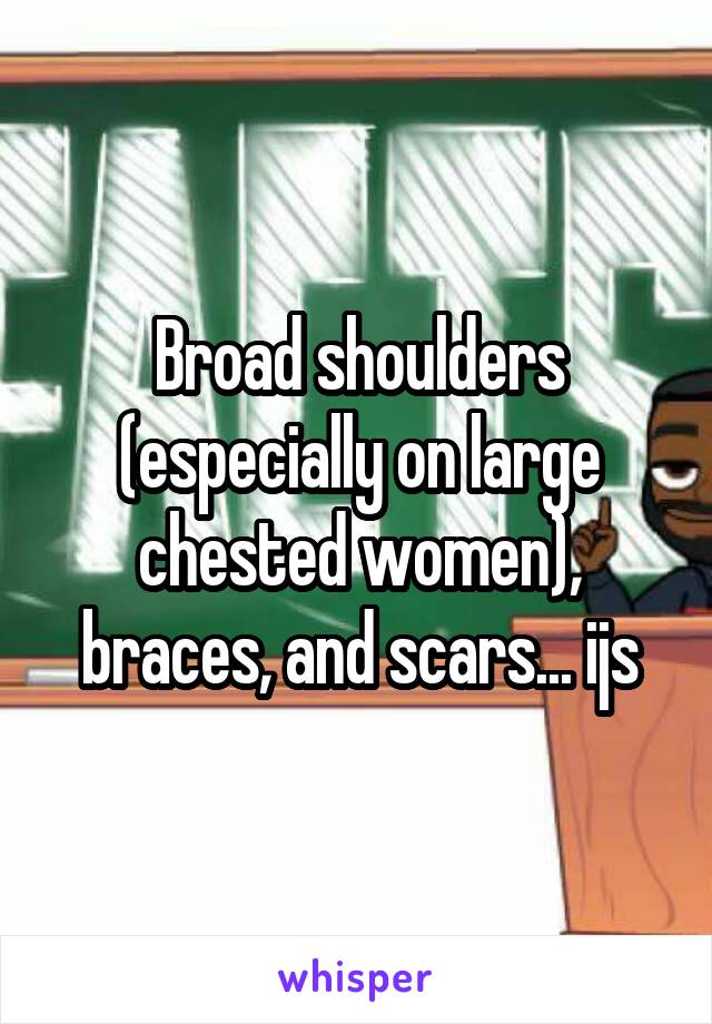 Broad shoulders (especially on large chested women), braces, and scars... ijs