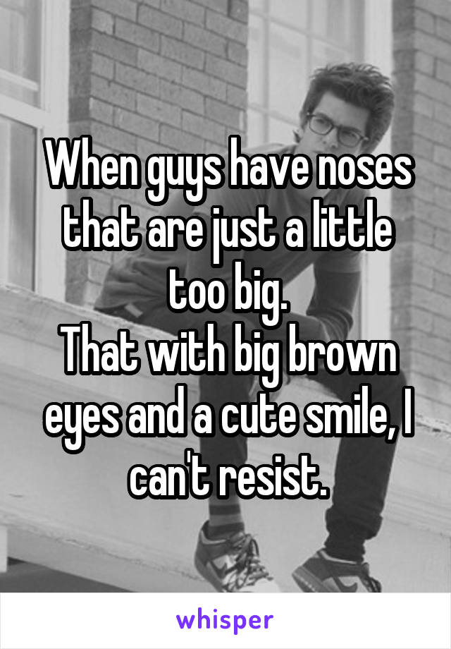 When guys have noses that are just a little too big.
That with big brown eyes and a cute smile, I can't resist.