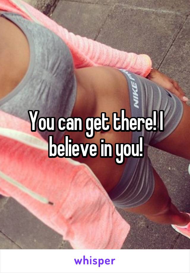 You can get there! I believe in you!