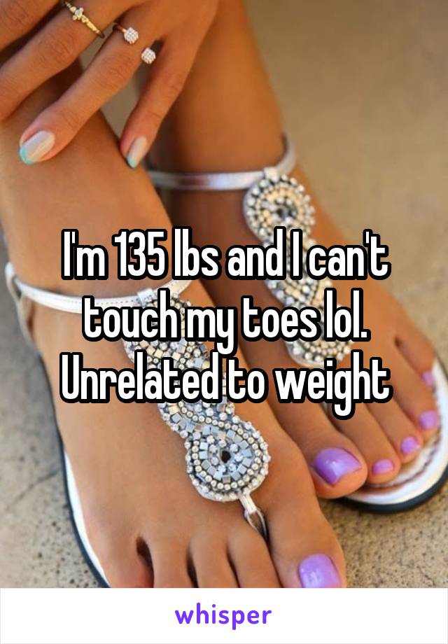 I'm 135 lbs and I can't touch my toes lol. Unrelated to weight