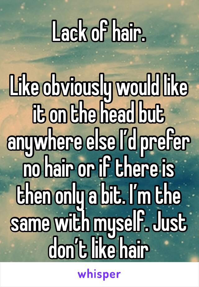 Lack of hair. 

Like obviously would like it on the head but anywhere else I’d prefer no hair or if there is then only a bit. I’m the same with myself. Just don’t like hair 