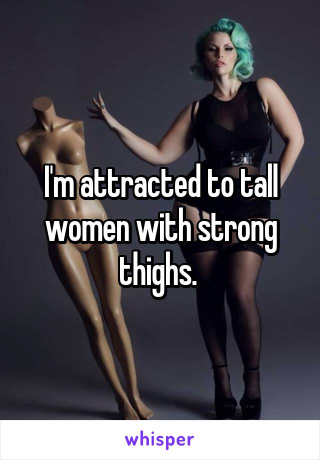 I'm attracted to tall women with strong thighs. 