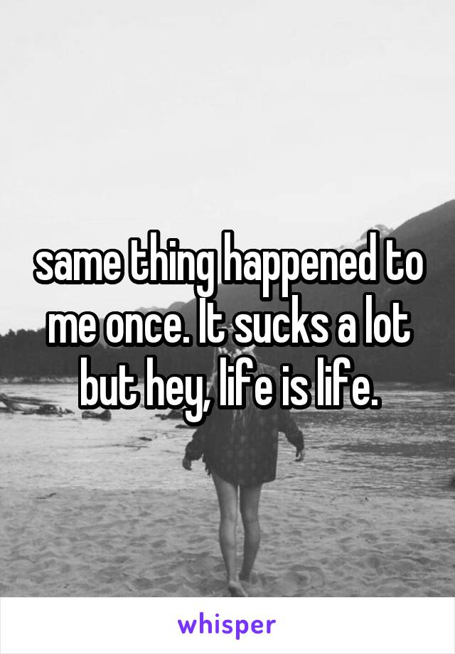 same thing happened to me once. It sucks a lot but hey, life is life.