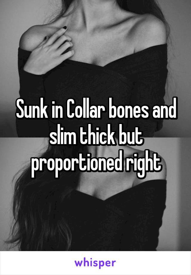 Sunk in Collar bones and slim thick but proportioned right