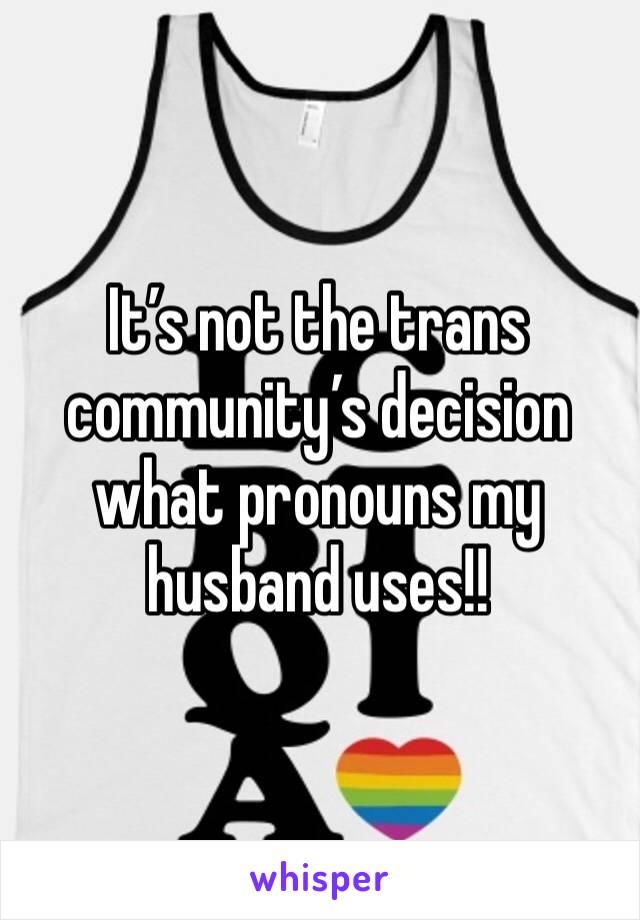 It’s not the trans community’s decision what pronouns my husband uses!!