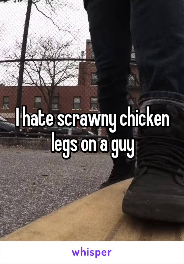 I hate scrawny chicken legs on a guy