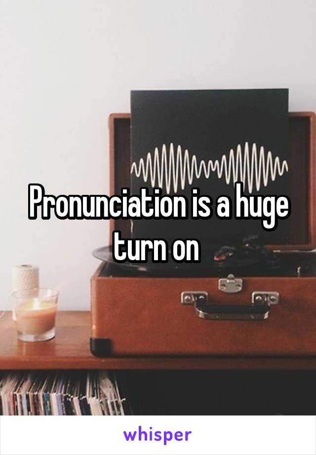 Pronunciation is a huge turn on 