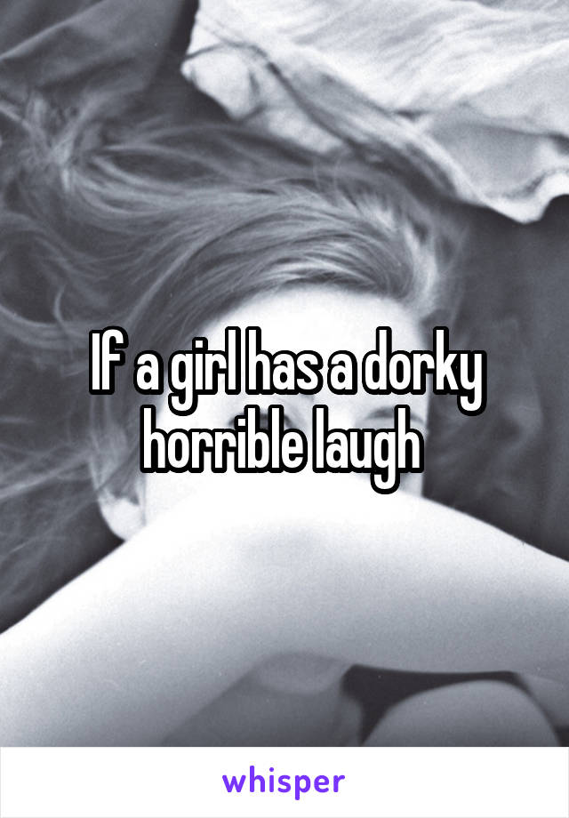 If a girl has a dorky horrible laugh 