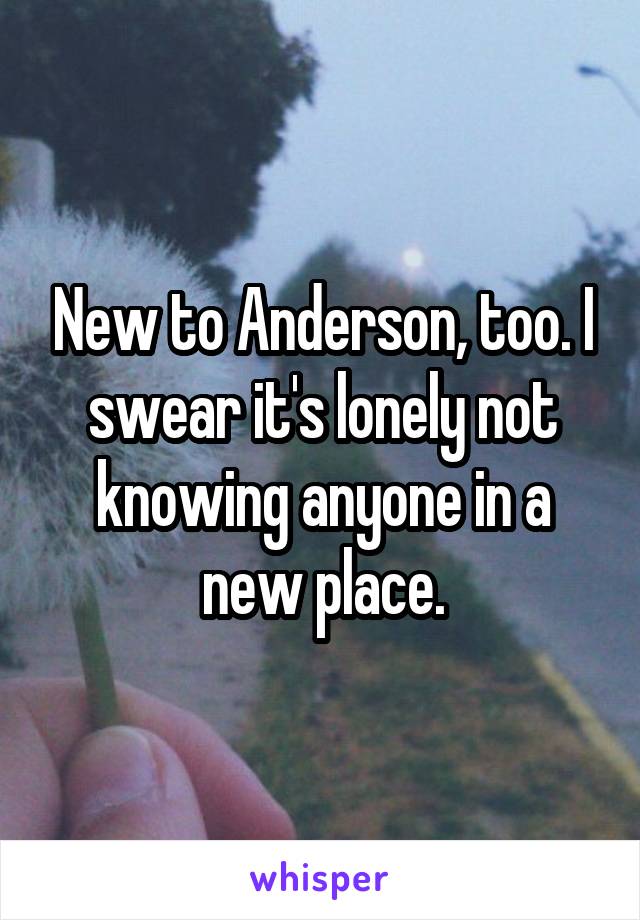 New to Anderson, too. I swear it's lonely not knowing anyone in a new place.