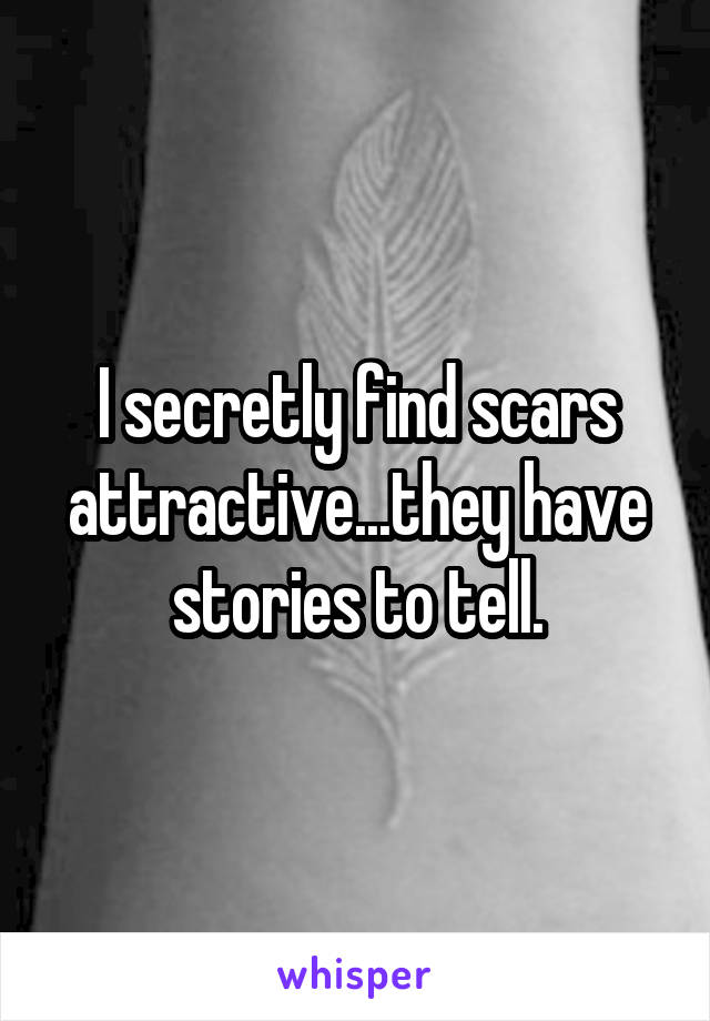 I secretly find scars attractive...they have stories to tell.