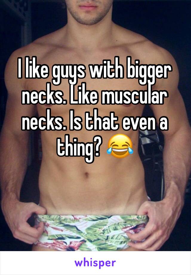 I like guys with bigger necks. Like muscular necks. Is that even a thing? 😂