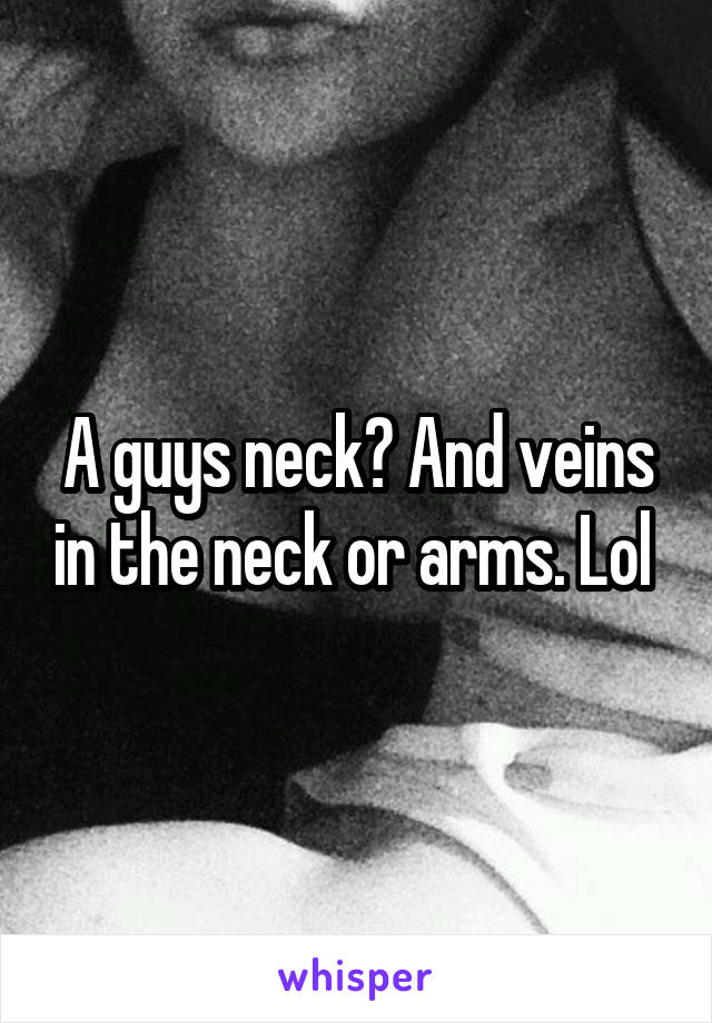 A guys neck? And veins in the neck or arms. Lol 