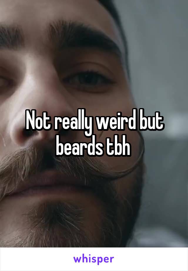 Not really weird but beards tbh 