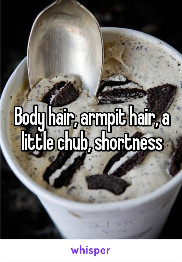 Body hair, armpit hair, a little chub, shortness