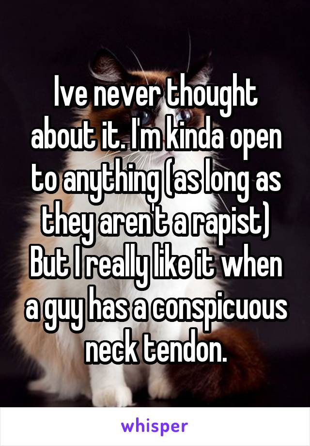 Ive never thought about it. I'm kinda open to anything (as long as they aren't a rapist)
But I really like it when a guy has a conspicuous neck tendon.