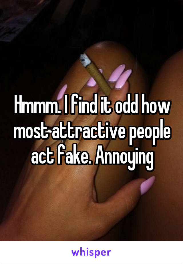 Hmmm. I find it odd how most attractive people act fake. Annoying