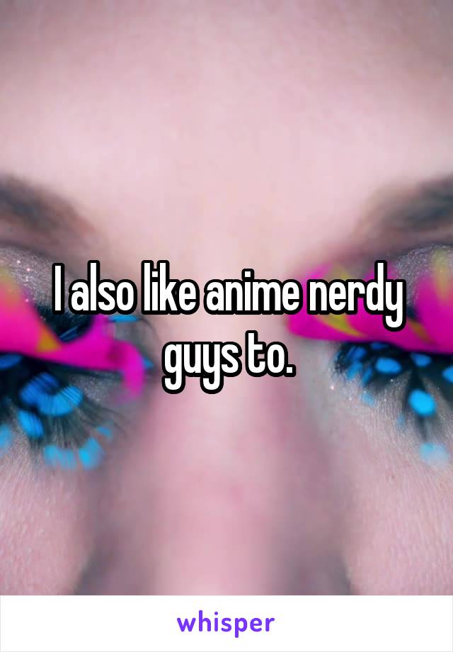 I also like anime nerdy guys to.