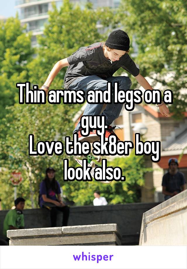 Thin arms and legs on a guy.
Love the sk8er boy look also.