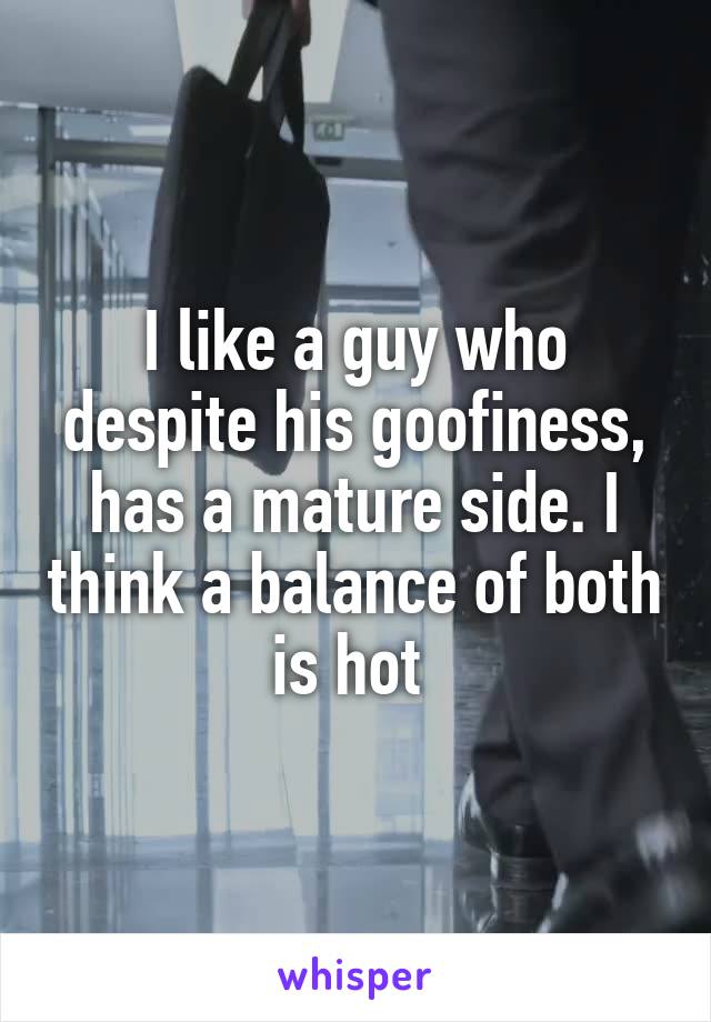 I like a guy who despite his goofiness, has a mature side. I think a balance of both is hot 