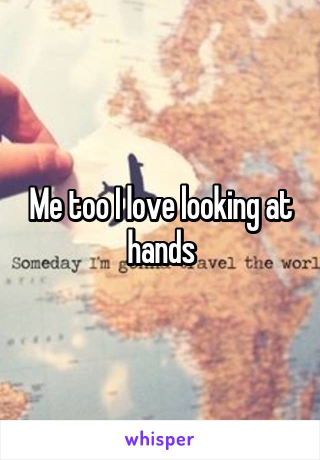 Me too I love looking at hands