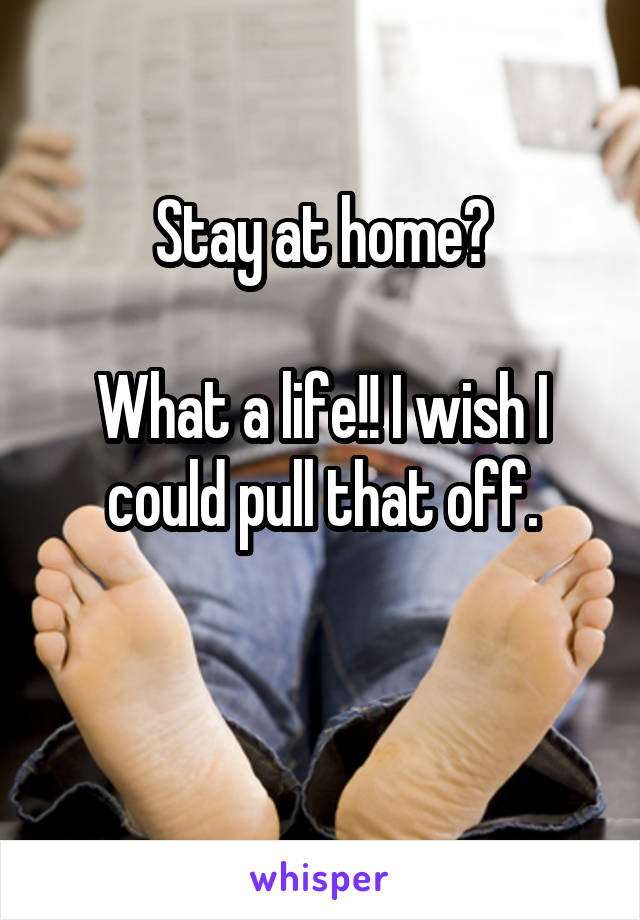 Stay at home?

What a life!! I wish I could pull that off.

