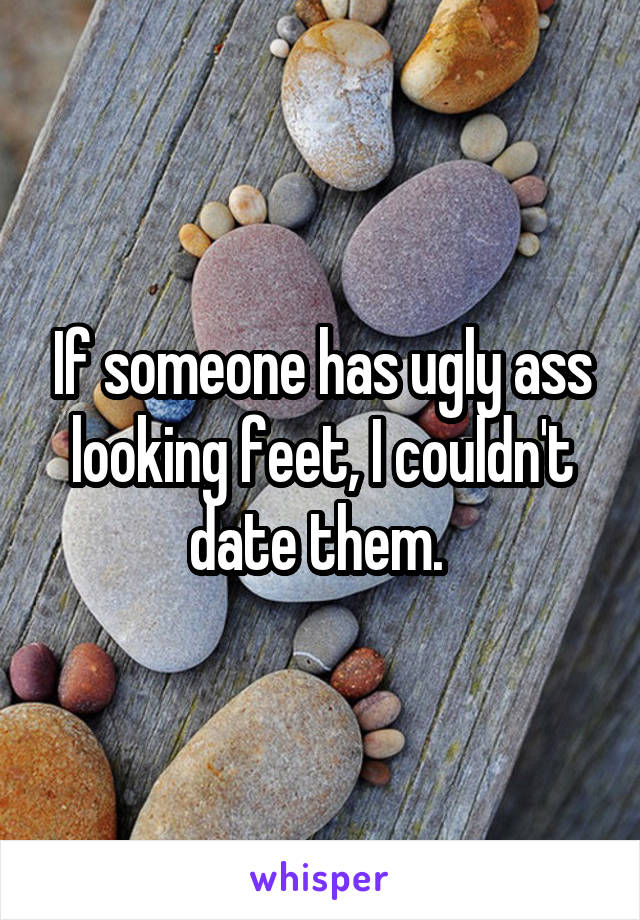 If someone has ugly ass looking feet, I couldn't date them. 